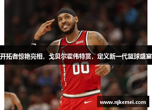 开拓者惊艳亮相，戈贝尔霍伟特赏，定义新一代篮球盛宴
