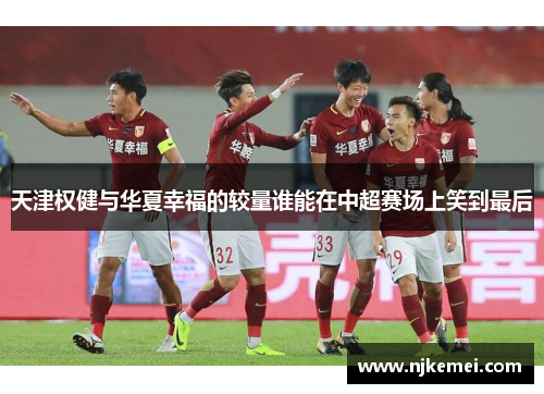 天津权健与华夏幸福的较量谁能在中超赛场上笑到最后