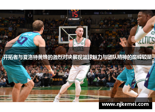 开拓者与夏洛特黄蜂的激烈对决展现篮球魅力与团队精神的巅峰较量