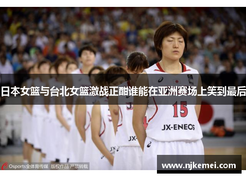日本女篮与台北女篮激战正酣谁能在亚洲赛场上笑到最后