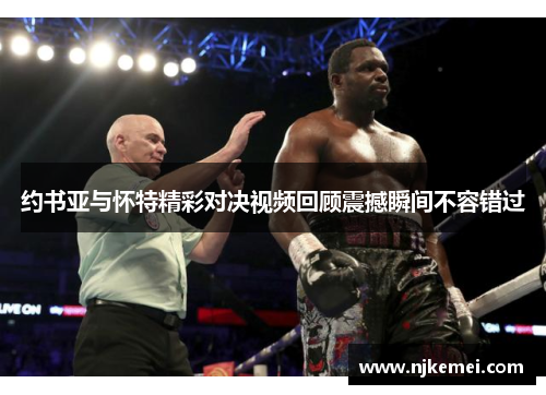 约书亚与怀特精彩对决视频回顾震撼瞬间不容错过