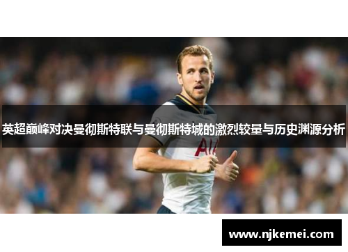 英超巅峰对决曼彻斯特联与曼彻斯特城的激烈较量与历史渊源分析