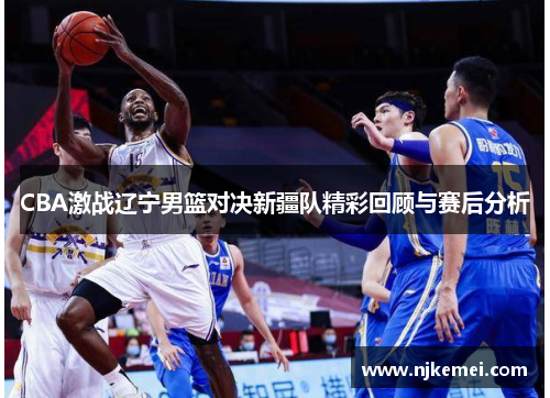 CBA激战辽宁男篮对决新疆队精彩回顾与赛后分析