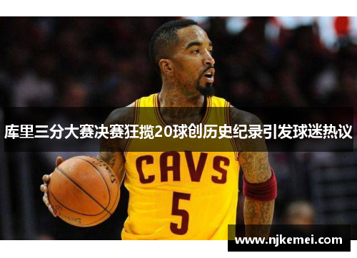库里三分大赛决赛狂揽20球创历史纪录引发球迷热议