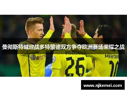 曼彻斯特城迎战多特蒙德双方争夺欧洲赛场荣耀之战
