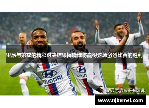 里昂与第戎的精彩对决结果揭晓谁将赢得这场激烈比赛的胜利