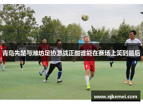 青岛先楚与潍坊足协激战正酣谁能在赛场上笑到最后