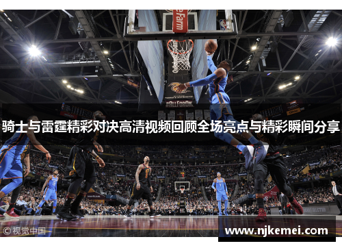骑士与雷霆精彩对决高清视频回顾全场亮点与精彩瞬间分享