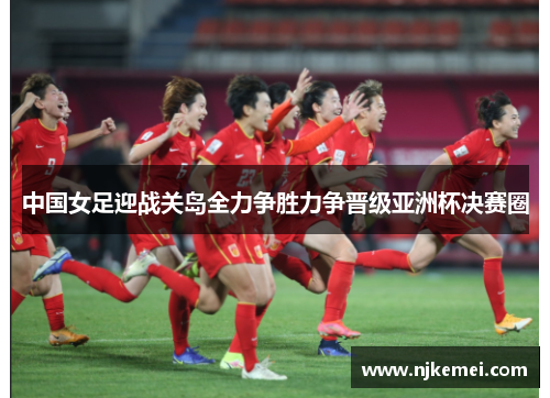 中国女足迎战关岛全力争胜力争晋级亚洲杯决赛圈