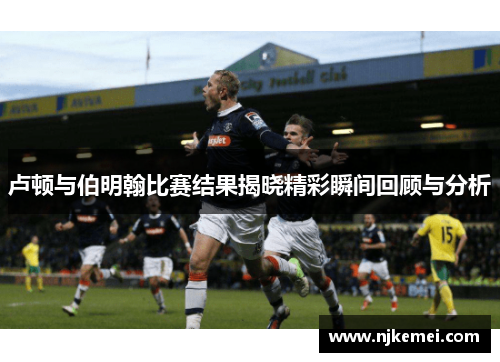 卢顿与伯明翰比赛结果揭晓精彩瞬间回顾与分析