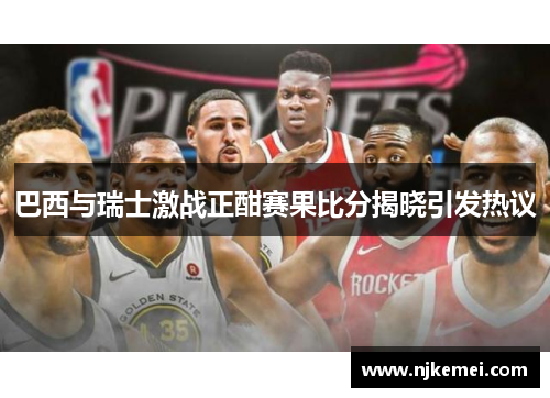 巴西与瑞士激战正酣赛果比分揭晓引发热议